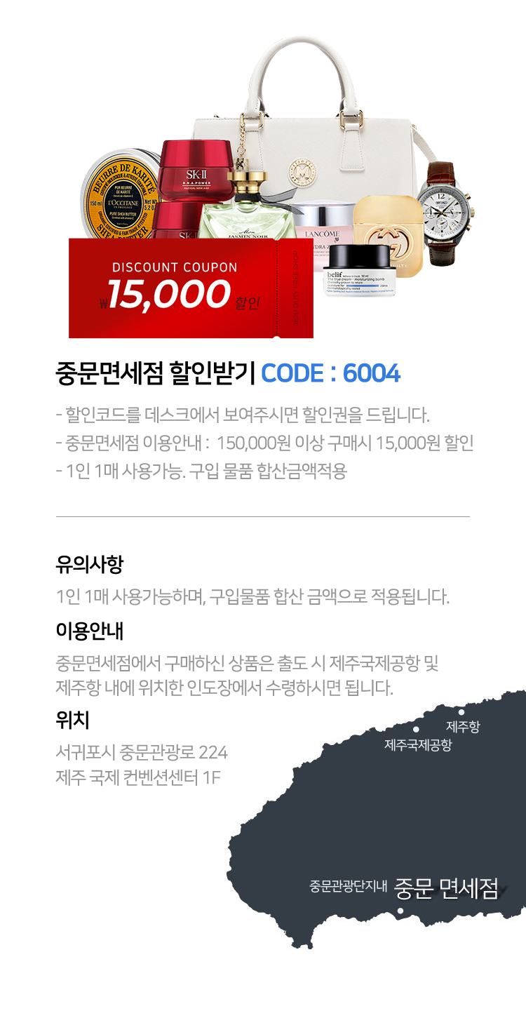 중문면세점 할인받기 CODE : 6004 할인코드를 데스크에서 보여주시면 할인권을 드립니다. 중문면세점 이용안내 :  150,000원 이상 구매시 15,000원 할인  1인 1매 사용가능. 구입 물품 합산금액적용  유의사항 1인 1매 사용가능하며, 구입물품 합산 금액으로 적용됩니다. 이용안내 중문면세점에서 구매하신 상품은 출도 시 제주국제공항 및 제주항 내에 위치한 인도장에서 수령하시면 됩니다. 위치 서귀포시 중문관광로 224 제주 국제 컨벤션센터 1F